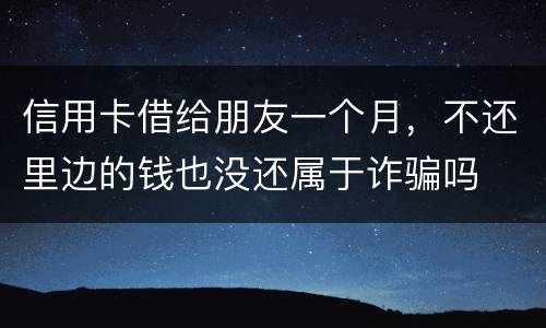 信用卡借给朋友一个月，不还里边的钱也没还属于诈骗吗