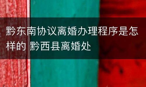 黔东南协议离婚办理程序是怎样的 黔西县离婚处