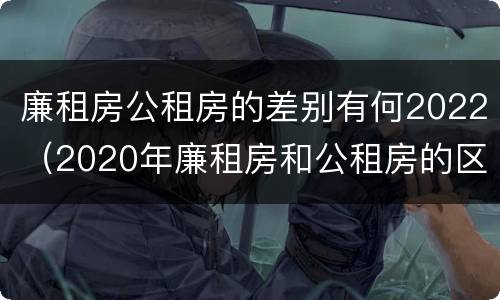 廉租房公租房的差别有何2022（2020年廉租房和公租房的区别）