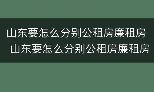 山东要怎么分别公租房廉租房 山东要怎么分别公租房廉租房和住宅