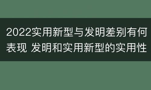 2022实用新型与发明差别有何表现 发明和实用新型的实用性