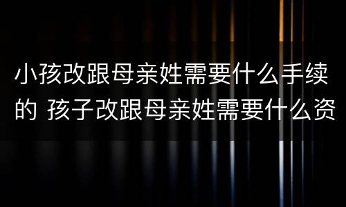 小孩改跟母亲姓需要什么手续的 孩子改跟母亲姓需要什么资料