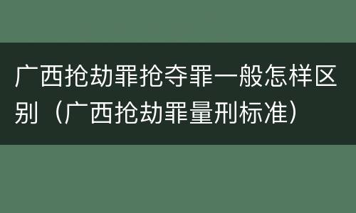 广西抢劫罪抢夺罪一般怎样区别（广西抢劫罪量刑标准）
