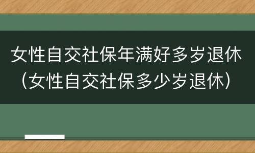 女性自交社保年满好多岁退休（女性自交社保多少岁退休）