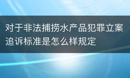 对于非法捕捞水产品犯罪立案追诉标准是怎么样规定