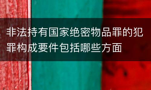 非法持有国家绝密物品罪的犯罪构成要件包括哪些方面