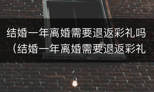结婚一年离婚需要退返彩礼吗（结婚一年离婚需要退返彩礼吗）