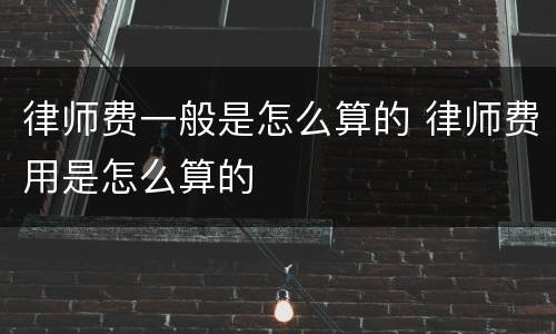 律师费一般是怎么算的 律师费用是怎么算的