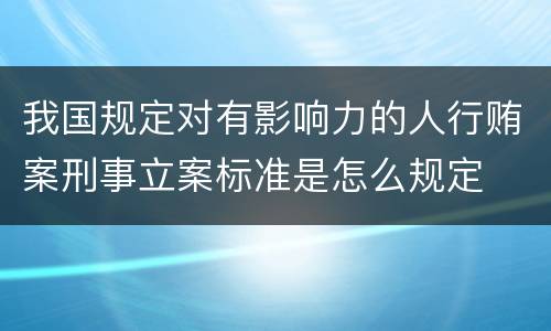 我国规定对有影响力的人行贿案刑事立案标准是怎么规定