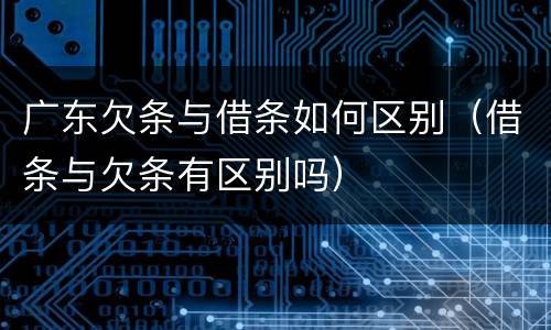广东欠条与借条如何区别（借条与欠条有区别吗）