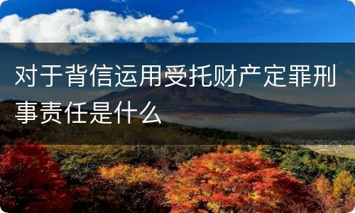 对于背信运用受托财产定罪刑事责任是什么