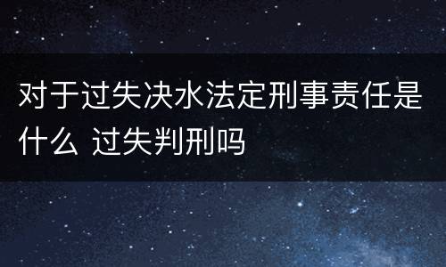 对于过失决水法定刑事责任是什么 过失判刑吗