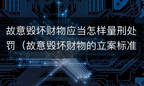 故意毁坏财物应当怎样量刑处罚（故意毁坏财物的立案标准）