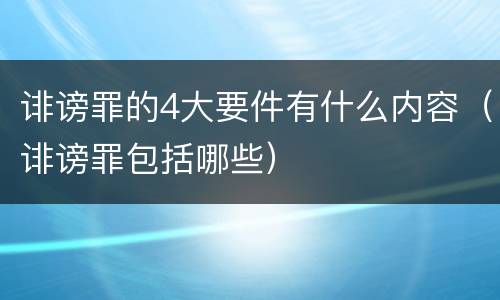 诽谤罪的4大要件有什么内容（诽谤罪包括哪些）