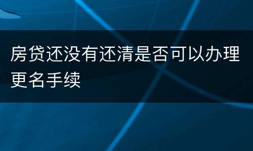 房贷还没有还清是否可以办理更名手续