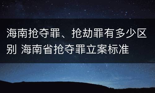 海南抢夺罪、抢劫罪有多少区别 海南省抢夺罪立案标准
