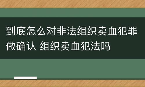 到底怎么对非法组织卖血犯罪做确认 组织卖血犯法吗
