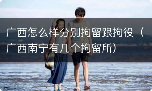 广西怎么样分别拘留跟拘役（广西南宁有几个拘留所）