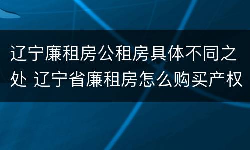辽宁廉租房公租房具体不同之处 辽宁省廉租房怎么购买产权