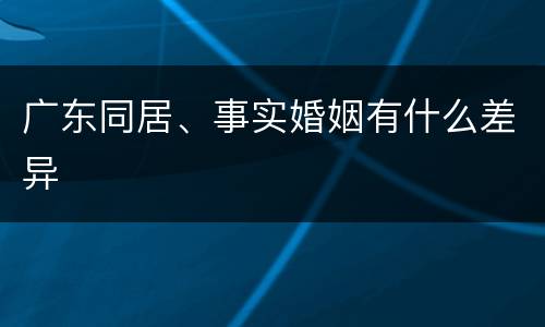 广东同居、事实婚姻有什么差异
