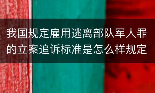 我国规定雇用逃离部队军人罪的立案追诉标准是怎么样规定