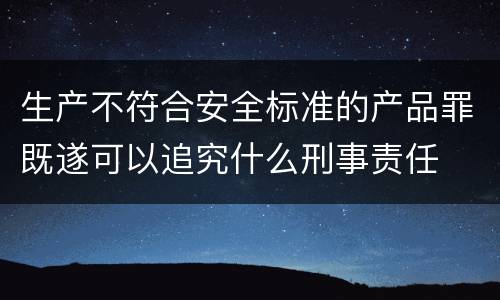 生产不符合安全标准的产品罪既遂可以追究什么刑事责任