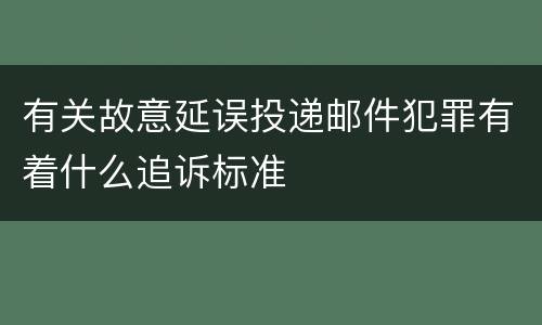 有关故意延误投递邮件犯罪有着什么追诉标准