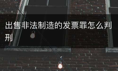 出售非法制造的发票罪怎么判刑