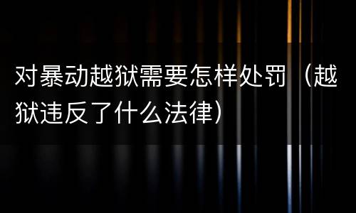 对暴动越狱需要怎样处罚（越狱违反了什么法律）