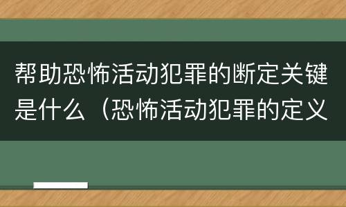 帮助恐怖活动犯罪的断定关键是什么（恐怖活动犯罪的定义和范围是什么）