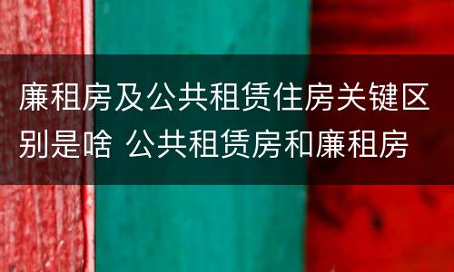 廉租房及公共租赁住房关键区别是啥 公共租赁房和廉租房