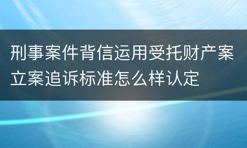刑事案件背信运用受托财产案立案追诉标准怎么样认定