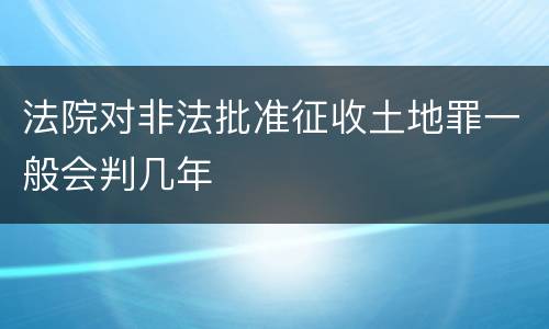 法院对非法批准征收土地罪一般会判几年