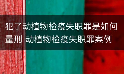 犯了动植物检疫失职罪是如何量刑 动植物检疫失职罪案例