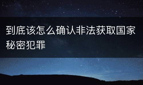 到底该怎么确认非法获取国家秘密犯罪