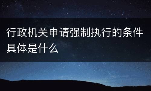 行政机关申请强制执行的条件具体是什么