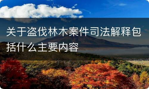 关于盗伐林木案件司法解释包括什么主要内容