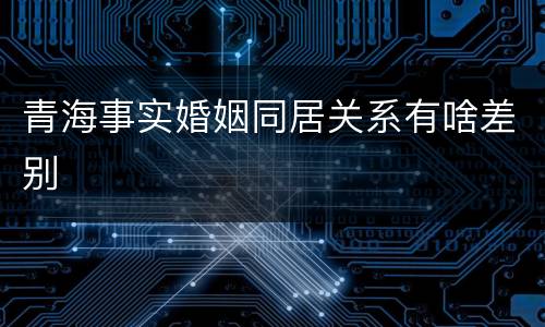 青海事实婚姻同居关系有啥差别