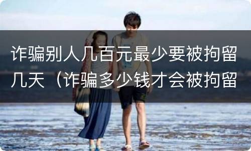 诈骗别人几百元最少要被拘留几天（诈骗多少钱才会被拘留）