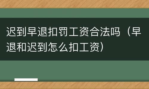 迟到早退扣罚工资合法吗（早退和迟到怎么扣工资）