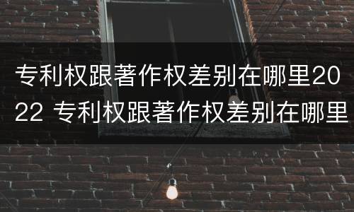 专利权跟著作权差别在哪里2022 专利权跟著作权差别在哪里2022年