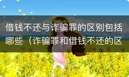 借钱不还与诈骗罪的区别包括哪些(诈骗罪和借钱不还的区别)