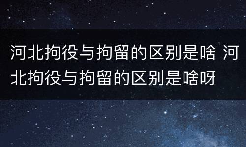 河北拘役与拘留的区别是啥 河北拘役与拘留的区别是啥呀