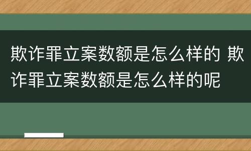欺诈罪立案数额是怎么样的 欺诈罪立案数额是怎么样的呢