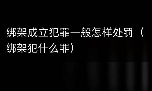 绑架成立犯罪一般怎样处罚（绑架犯什么罪）