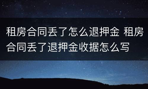 租房合同丢了怎么退押金 租房合同丢了退押金收据怎么写