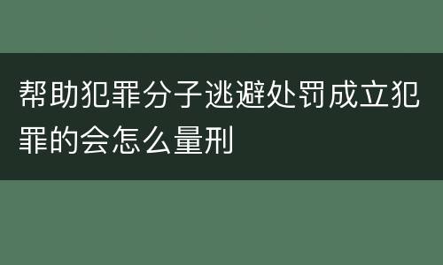 帮助犯罪分子逃避处罚成立犯罪的会怎么量刑
