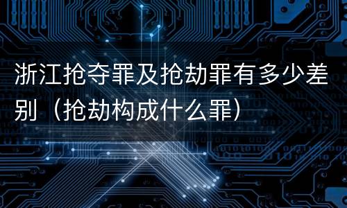浙江抢夺罪及抢劫罪有多少差别（抢劫构成什么罪）