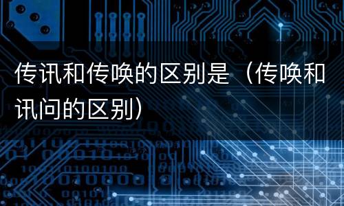 传讯和传唤的区别是（传唤和讯问的区别）