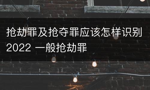 抢劫罪及抢夺罪应该怎样识别2022 一般抢劫罪